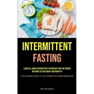 Intermittent Fasting: Learn All About Intermittent Fasting Diet And The Proven Methods To Lose Weight And Burn Fat (The Complete Guide To Lose Weight - Paperback