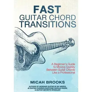 Fast Guitar Chord Transitions: A Beginner's Guide to Moving Quickly Between Guitar Chords Like a Professional -- Micah Brooks, Paperback