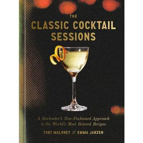 The Classic Cocktail Sessions: A Bartender's New-Fashioned Approach to the World's Most Beloved Recipes -- Toby Maloney, Hardcover