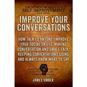 Improve Your Conversations: How Talk To Anyone, Improve Your Social Skills, Making Conversation and Small Talk, Keeping Conversations Going and Al -- James Umber, Paperback