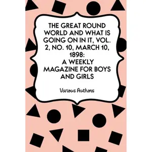 The Great Round World and What Is Going On In It, Vol. 2, No. 10, March 10, 1898: A Weekly Magazine for Boys and Girls Paperback – January 28, 2016