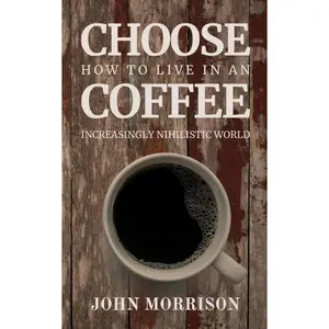 Choose Coffee: How to Live in an Increasingly Nihilistic World