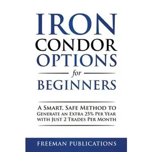 Iron Condor Options for Beginners: A Smart, Safe Method to Generate an Extra 25% Per Year with Just 2 Trades Per Month -- Freeman Publications, Paperback
