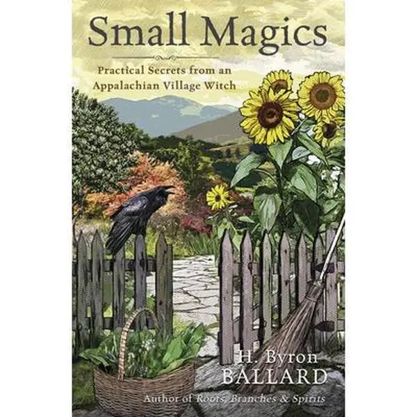 Small Magics: Practical Secrets from an Appalachian Village Witch -- H. Byron Ballard - Paperback