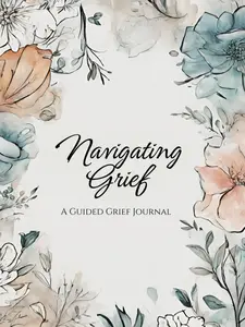 Navigating Grief: A Guided Grief Journal with therapeutic writing prompts to help heal after experiencing the loss of a loved one