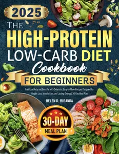 The High-Protein Low-Carb Diet Cookbook for Beginners Fuel Your Body and Burn Fat with Delicious, Easy-to-Make Recipes Designed for Weight Loss, Muscle Gain, and Lasting Energy  30-Day Meal Plan