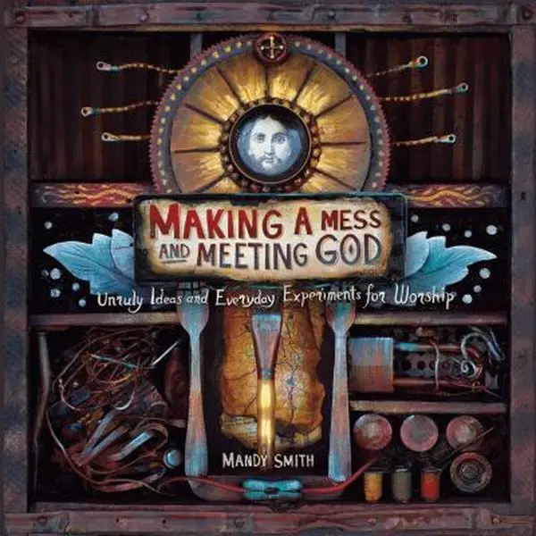 USED-Making a Mess and Meeting God: Unruly Ideas and Everyday Experiments for Worship by Mandy Smith (Paperback)