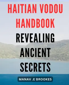 Haitian Vodou Handbook: Revealing Ancient Secrets: Unlock the Mysteries of Haitian Vodou: A Comprehensive Guide to Ancient Practices and Spiritual Beliefs.