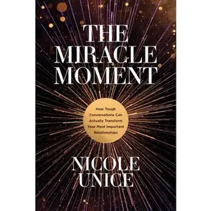The Miracle Moment: How Tough Conversations Can Actually Transform Your Most Important Relationships by Unice, Nicole (Hardcover) - Used