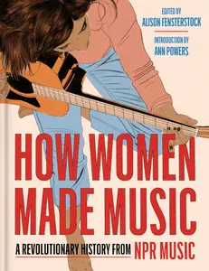 How Women Made Music: A Revolutionary History from NPR Music by National Public Radio, Inc||Alison Fensterstock||Ann Powers [Hardback Book]