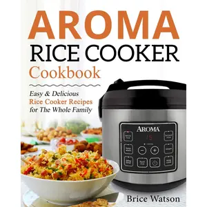Aroma Rice Cooker Cookbook – Easy & Delicious Recipes for the Whole Family - Paperback