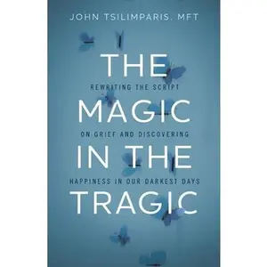 The Magic in the Tragic: Rewriting the Script on Grief and Discovering Happiness in Our Darkest Days - A New Approach to Resilience, Grieving, and Hea -- John Tsilimparis, Hardcover