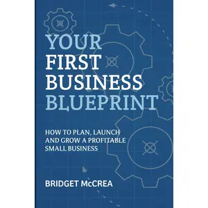 Your First Business Blueprint: How to Plan, Launch and Grow a Profitable Small Business