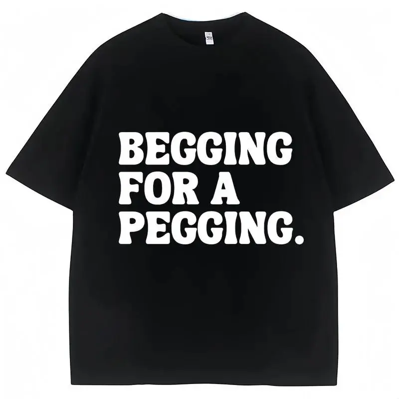 Begging for A Pegging Funny Letter Print T-shirt Spring Summer Cotton Soft T Shirts Oversized Casual T-shirt Streetwear Unisex funny shirt