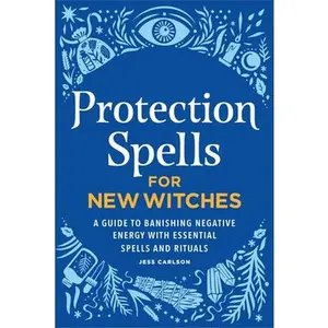 Protection Spells for New Witches: A Guide to Banishing Negative Energy with Essential Spells and Rituals -- Jess Carlson - Paperback