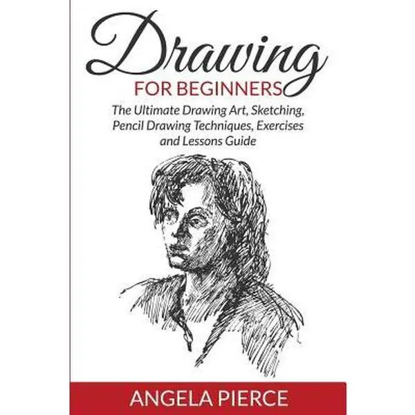 Drawing For Beginners: The Ultimate Drawing Art, Sketching, Pencil Drawing Techniques, Exercises and Lessons Guide -- Angela Pierce, Paperback