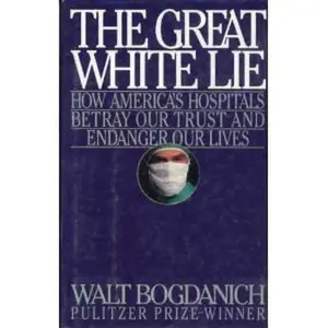 USED-Great White Lie: How America's Hospitals Betray Our Trust and Endanger Our Lives by Walt Bogdanich (Hardcover)