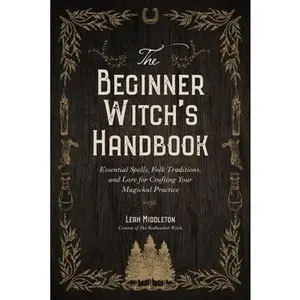 The Beginner Witch's Handbook: Essential Spells, Folk Traditions, and Lore for Crafting Your Magickal Practice -- Leah Middleton