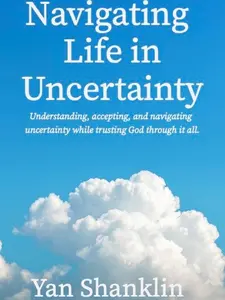 Navigating Life in Uncertainty by Yan Shanklin - Understanding Accepting and Navigating Uncertainty while Trusting God Through It All Practical Advice for Managing Emotions and Making Informed Decisions