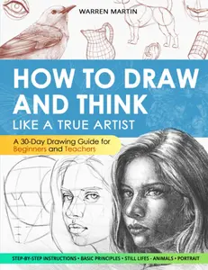 How to draw and think like a true artist: A 30-day Drawing Guide - From the Fundamentals to Step-by-Step Instructions with Detailed Illustr