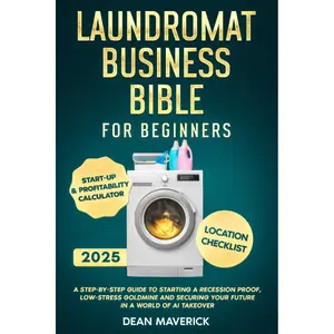 Laundromat Business Bible for Beginners: A Step-by-Step Guide to Starting a Recession Proof, Low-Stress Goldmine and Securing Your Future in a World of AI Takeover