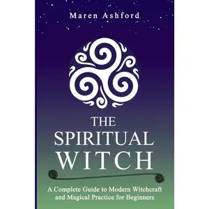 The Spiritual Witch: A Complete Guide to Modern Witchcraft and Magical Practice for Beginners