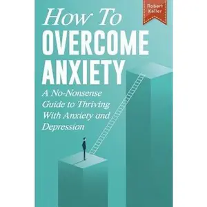 USED-How to Overcome Anxiety: A No-Nonsense Guide to Thriving with Anxiety and Depression by Keller, Robert (Paperback)