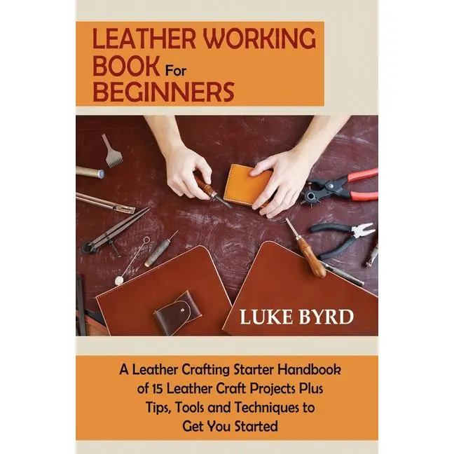 Leather Working Book for Beginners: A Leather Crafting Starter Handbook of 15 Leather Craft Projects Plus Tips, Tools and Techniques to Get You Starte by Luke Byrd (Paperback)