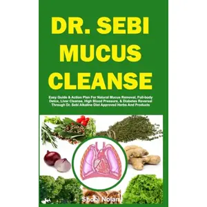 DR. SEBI MUCUS CLEANSE: Easy Guide & Action Plan For Natural Mucus Removal, Full-body Detox, Liver Cleanse, High Blood Pressure, & Diabetes Reversal ... Herbs And Products (The Dr. Sebi Diet Guide)
