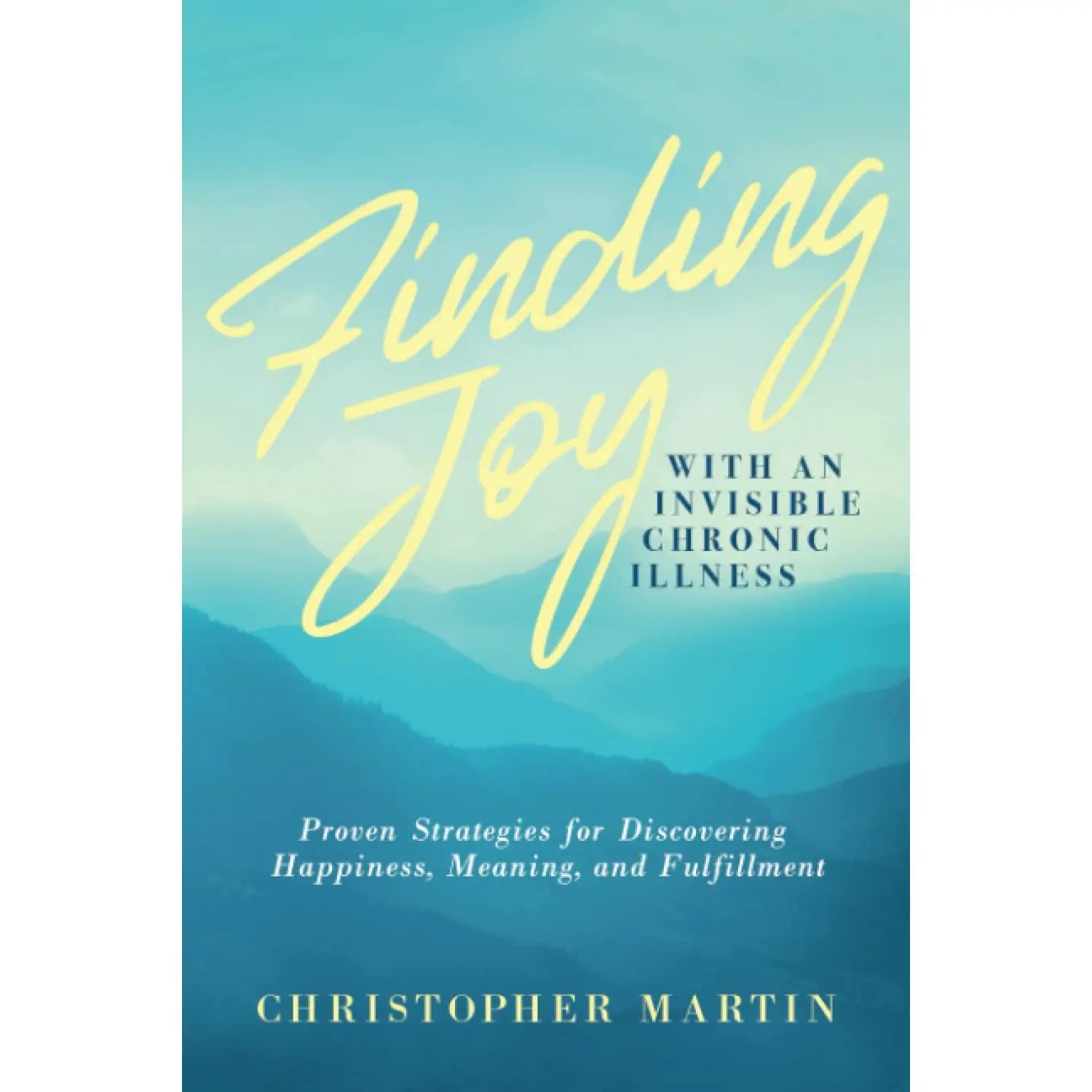 Finding Joy with an Invisible Chronic Illness: Proven Strategies for Discovering Happiness, Meaning, and Fulfillment