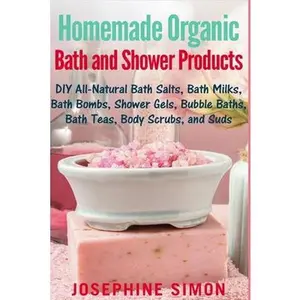 USED-Homemade Organic Bath and Shower Products: DIY All-Natural Bath Salts, Bath Milks, Bath Bombs, Shower Gels, Bubble Baths, Bath Teas, Body Scrubs, Body by Simon, Josephine (Paperback)