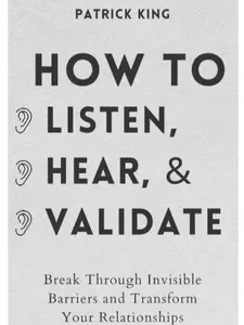 How to Listen, Hear, and Validate: Break Through Invisible Barriers and Transform Your Relationships (How to be More Likable and Charismatic)