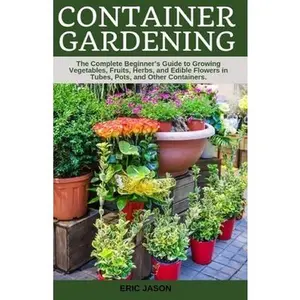 USED-Container Gardening: A Complete Beginner's Guide to Growing Vegetables, Fruits, Herbs, and Edible Flowers in Tubes, Pot, and Other Containe by Jason, Eric (Paperback)