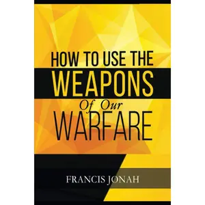 How To Use The Weapons of Our Warfare: Identification and Proper Use of Spiritual Weapons (Spiritual Warfare)