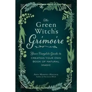 The Green Witch's Grimoire: Your Complete Guide to Creating Your Own Book of Natural Magic -- Arin Murphy-Hiscock - Hardcover