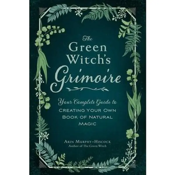 The Green Witch's Grimoire: Your Complete Guide to Creating Your Own Book of Natural Magic -- Arin Murphy-Hiscock - Hardcover