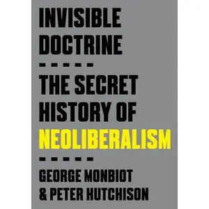 Invisible Doctrine: The Secret History of Neoliberalism -- George Monbiot, Paperback