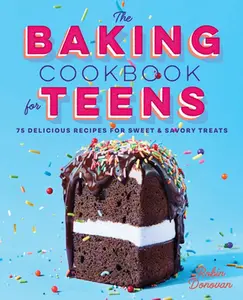The Baking Cookbook for Teens: 75 Delicious Recipes for Sweet and Savory Treats -- Robin Donovan - Hardcover