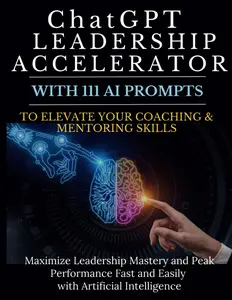 ChatGPT Leadership Accelerator with 111 AI Prompts to Elevate Your Coaching & Mentoring Skills: Maximize Leadership Mastery and Peak Performance Fast and Easily with Artificial Intelligence