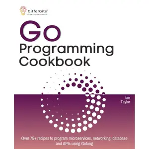 Go Programming Cookbook: Over 75+ recipes to program microservices, networking, database and APIs using Golang