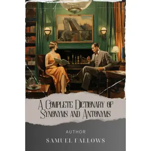 A Complete Dictionary of Synonyms and Antonyms: Master the Power of Words. Unlocking Synonyms and Antonyms in Samuel Fallows' Complete Dict