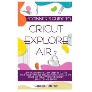 USED-Beginner's Guide to Cricut Explore Air 2: A Complete Practical DIY Guide to Master your Cricut EXPLORE AIR 2, Cricut Design Space, and Craft Out Creat by Peterson, Carolina (Paperback)