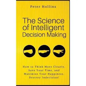 USED-The Science of Intelligent Decision Making: How to Think More Clearly, Save Your Time, and Maximize Your Happiness. Destroy Indecision! by Hollins, Peter (Paperback)