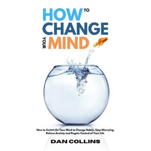 USED-How to Change Your Mind: How to Switch On Your Mind to Change Habits, Stop Worrying, Relieve Anxiety and Regain Control of Your Life by Collins, Dan (Hardcover)
