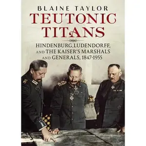 USED-Teutonic Titans: Hindenburg, Ludendorff, and the Kaiser's Marshals and Generals, 1847-1955 by Taylor, Blaine (Hardcover)