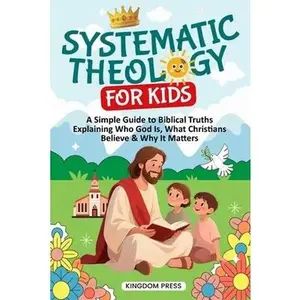 Systematic Theology for Kids: A Simple Guide to Biblical Truths Explaining Who God Is, What Christians Believe & Why It Matters -- Kingdom Press, Paperback
