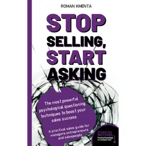 Stop selling, start asking - The most powerful psychological questioning techniques to boost your sales success: A practical sales guide for managers, ... and salespeople (Business in a nutshell)
