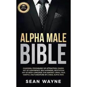 Alpha Male Bible: Charisma, Psychology of Attraction, Charm. Art of Confidence, Self-Hypnosis, Meditation. Art of Body Language, Eye Contact, Small Ta -- Sean Wayne, Paperback