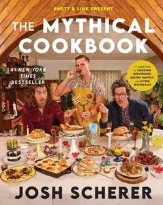 Rhett & Link Present: The Mythical Cookbook: 10 Simple Rules for Cooking Deliciously, Eating Happily, and Living Mythically by Scherer, Josh
