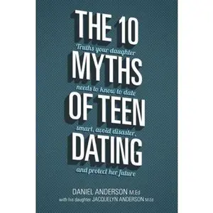 USED-The 10 Myths of Teen Dating: Truths Your Daughter Needs to Know to Date Smart, Avoid Disaster, and Protect Her Future by Daniel Anderson (Paperback)